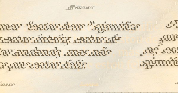 O meu “estou bem” significa que estou inteira, estou de pé, estou andando, mas não significa que estou feliz.... Frase de Luanna.