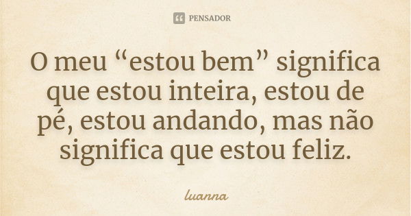 O meu “estou bem” significa que estou inteira, estou de pé, estou andando, mas não significa que estou feliz.... Frase de Luanna.