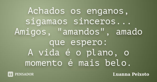 Achados os enganos, sigamaos sinceros... Amigos, "amandos", amado que espero: A vida é o plano, o momento é mais belo.... Frase de Luanna Peixoto.