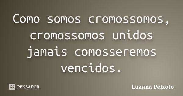 Como somos cromossomos, cromossomos unidos jamais comosseremos vencidos.... Frase de Luanna Peixoto.