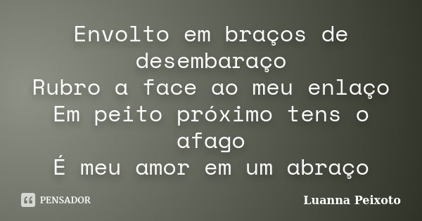 Envolto em braços de desembaraço Rubro a face ao meu enlaço Em peito próximo tens o afago É meu amor em um abraço... Frase de Luanna Peixoto.