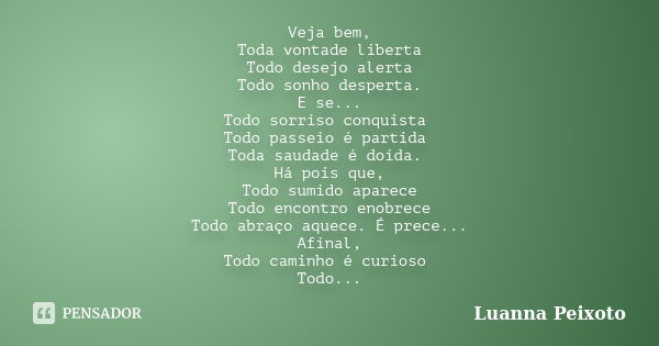 Veja bem, Toda vontade liberta Todo desejo alerta Todo sonho desperta. E se... Todo sorriso conquista Todo passeio é partida Toda saudade é doída. Há pois que, ... Frase de Luanna Peixoto.