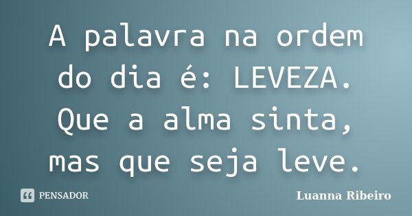 A palavra na ordem do dia é: LEVEZA. Que a alma sinta, mas que seja leve.... Frase de Luanna Ribeiro.