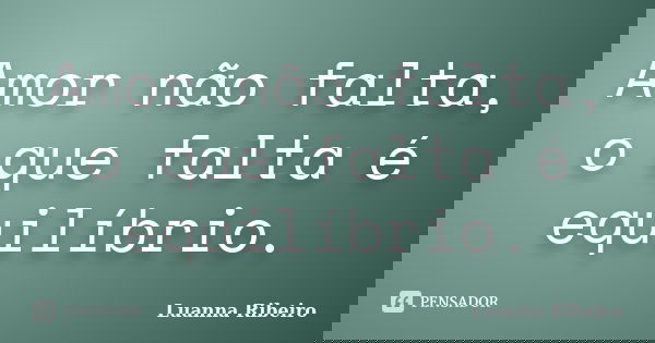 Amor não falta, o que falta é equilíbrio.... Frase de Luanna Ribeiro.
