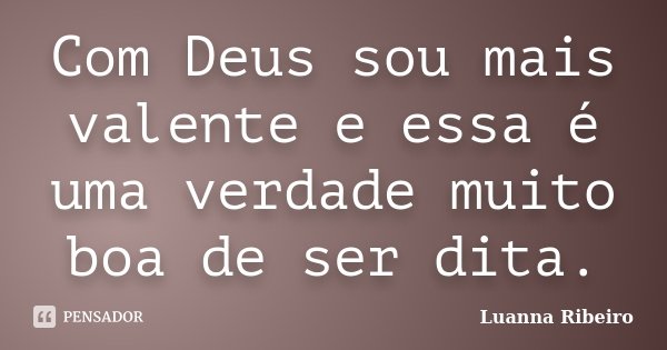 Com Deus sou mais valente e essa é uma verdade muito boa de ser dita.... Frase de Luanna Ribeiro.