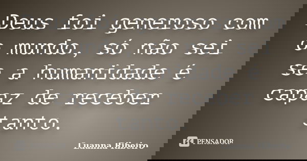 Deus foi generoso com o mundo, só não sei se a humanidade é capaz de receber tanto.... Frase de Luanna Ribeiro.