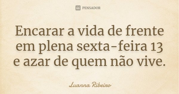 Encarar a vida de frente em plena sexta-feira 13 e azar de quem não vive.... Frase de Luanna Ribeiro.