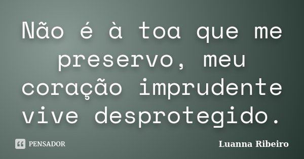 Não é à toa que me preservo, meu coração imprudente vive desprotegido.... Frase de Luanna Ribeiro.