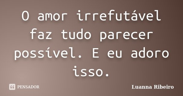O amor irrefutável faz tudo parecer possível. E eu adoro isso.... Frase de Luanna Ribeiro.