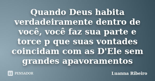 Quando Deus habita verdadeiramente dentro de você, você faz sua parte e torce p que suas vontades coincidam com as D'Ele sem grandes apavoramentos... Frase de Luanna Ribeiro.