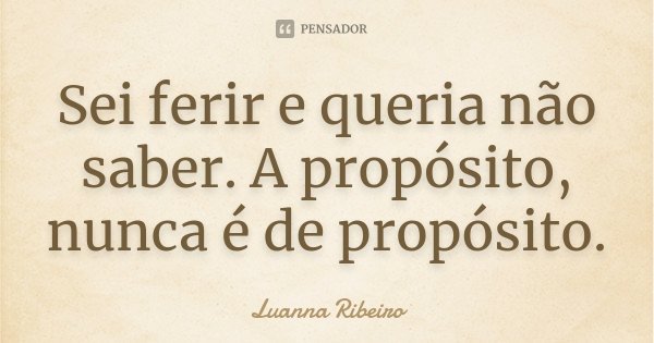 Sei ferir e queria não saber. A propósito, nunca é de propósito.... Frase de Luanna Ribeiro.