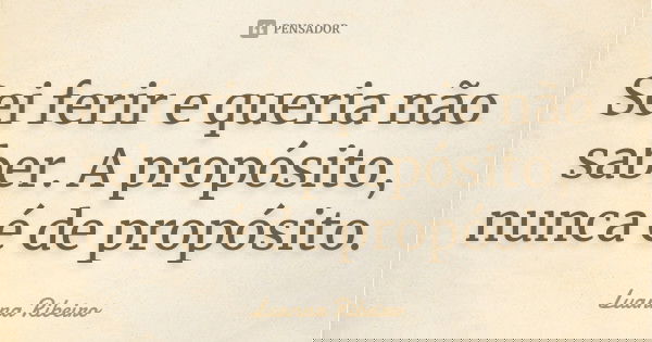 Sei ferir e queria não saber. A propósito, nunca é de propósito.... Frase de Luanna Ribeiro.