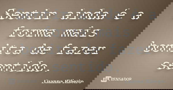 Sentir ainda é a forma mais bonita de fazer sentido.... Frase de Luanna Ribeiro.