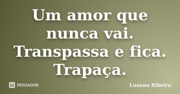 Um amor que nunca vai. Transpassa e fica. Trapaça.... Frase de Luanna Ribeiro.