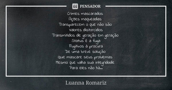 Crimes mascarados Ações maqueadas Transparecem o que não são Valores distorcidos Transmitidos de geração em geração Status é a fuga Fugitivos à procura De uma b... Frase de Luanna Romariz.