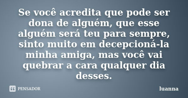 Se você acredita que pode ser dona de alguém, que esse alguém será teu para sempre, sinto muito em decepcioná-la minha amiga, mas você vai quebrar a cara qualqu... Frase de Luanna.