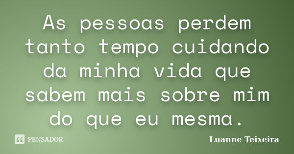 As pessoas perdem tanto tempo cuidando da minha vida que sabem mais sobre mim do que eu mesma.... Frase de Luanne Teixeira.