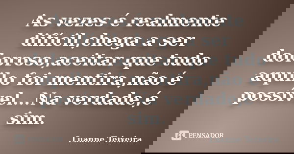 As vezes é realmente difícil,chega a ser doloroso,aceitar que tudo aquilo foi mentira,não é possível...Na verdade,é sim.... Frase de Luanne Teixeira.