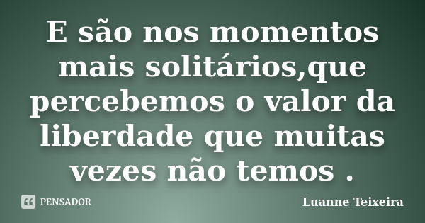 E são nos momentos mais solitários,que percebemos o valor da liberdade que muitas vezes não temos .... Frase de Luanne Teixeira.