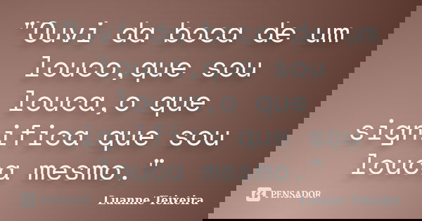 "Ouvi da boca de um louco,que sou louca,o que significa que sou louca mesmo."... Frase de Luanne Teixeira.