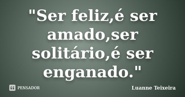 "Ser feliz,é ser amado,ser solitário,é ser enganado."... Frase de Luanne Teixeira.
