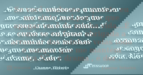 Se você soubesse o quanto eu me sinto mal,por ter que apagar você da minha vida...É como se eu fosse obrigada a arrancar das minhas veias todo o sangue que me m... Frase de Luanne Teixeira.