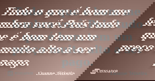 Tudo o que é bom me lembra você.Pois tudo que é bom tem um preço muito alto a ser pago.... Frase de Luanne Teixeira.