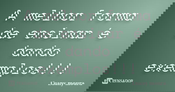 A melhor forma de ensinar é dando exemplos!!!... Frase de Luany Moura.