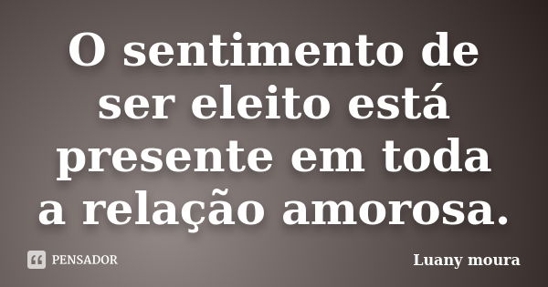 O sentimento de ser eleito está presente em toda a relação amorosa.... Frase de Luany moura.