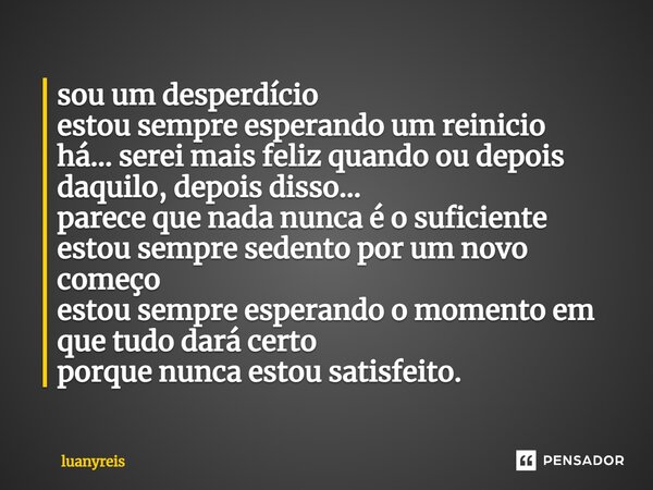 ⁠sou um desperdício estou sempre esperando um reinicio há... serei mais feliz quando ou depois daquilo, depois disso... parece que nada nunca é o suficiente est... Frase de luanyreis.