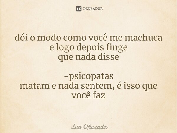⁠dói o modo como você me machuca e logo depois finge que nada disse -psicopatas matam e nada sentem, é isso que você faz... Frase de Lua Ofuscada.