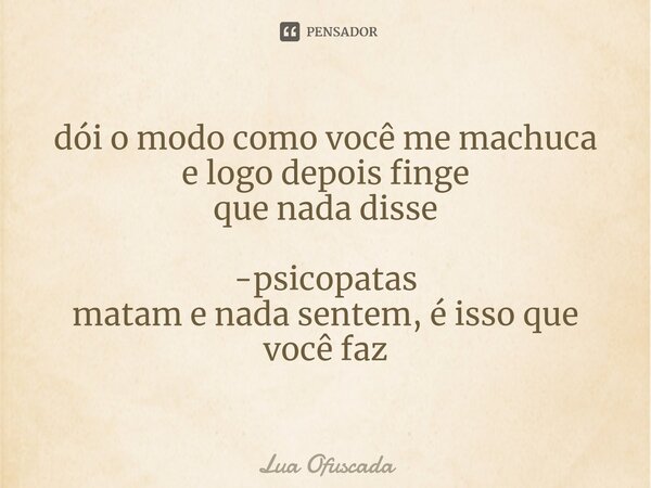 ⁠dói o modo como você me machuca e logo depois finge que nada disse -psicopatas matam e nada sentem, é isso que você faz... Frase de Lua Ofuscada.