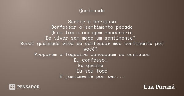 Queimando Sentir é perigoso Confessar o sentimento pecado Quem tem a coragem necessária De viver sem medo um sentimento? Serei queimada viva se confessar meu se... Frase de Lua Paraná.