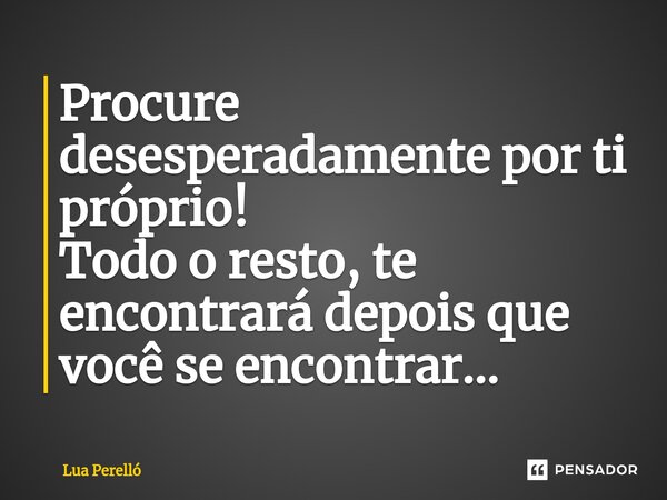 Procure desesperadamente por ti próprio! Todo o resto, te encontrará depois que você se encontrar...... Frase de Lua Perello.