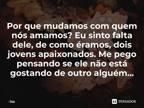 Por que mudamos com quem nós amamos? Eu sinto falta dele,⁠ de como éramos, dois jovens apaixonados. Me pego pensando se ele não está gostando de outro alguém...... Frase de lua.