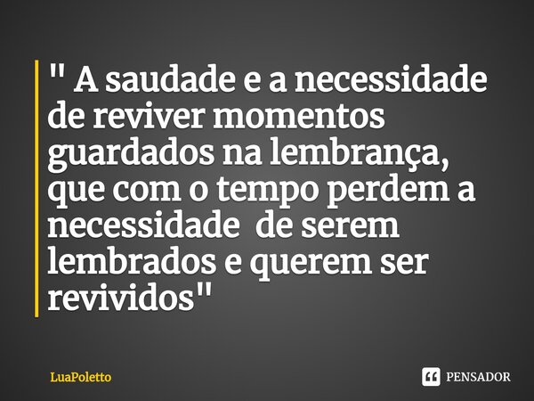 ⁠" A saudade e a necessidade de reviver momentos guardados na lembrança, que com o tempo perdem a necessidade de serem lembrados e querem ser revividos &qu... Frase de LuaPoletto.