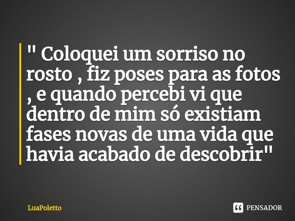 ⁠" Coloquei um sorriso no rosto , fiz poses para as fotos , e quando percebi vi que dentro de mim só existiam fases novas de uma vida que havia acabado de ... Frase de LuaPoletto.