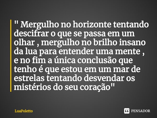 ⁠" Mergulho no horizonte tentando descifrar o que se passa em um olhar , mergulho no brilho insano da lua para entender uma mente , e no fim a única conclu... Frase de LuaPoletto.