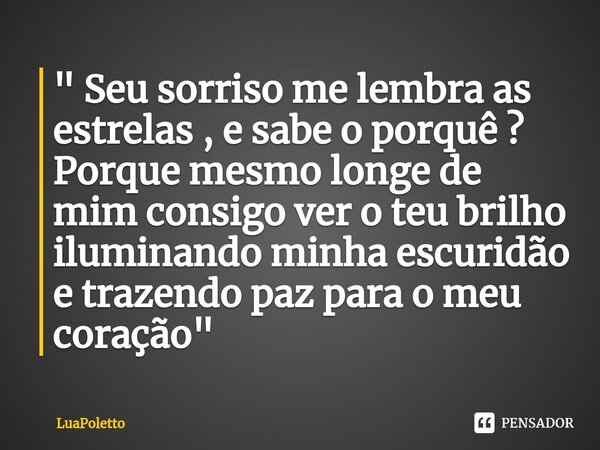 ⁠" Seu sorriso me lembra as estrelas , e sabe o porquê ? Porque mesmo longe de mim consigo ver o teu brilho iluminando minha escuridão e trazendo paz para ... Frase de LuaPoletto.