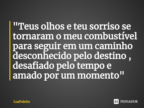 ⁠"Teus olhos e teu sorriso se tornaram o meu combustível para seguir em um caminho desconhecido pelo destino , desafiado pelo tempo e amado por um momento ... Frase de LuaPoletto.