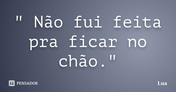 " Não fui feita pra ficar no chão."... Frase de Lua.