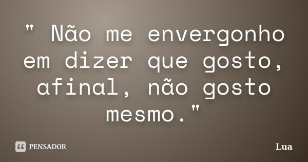 " Não me envergonho em dizer que gosto, afinal, não gosto mesmo."... Frase de Lua.