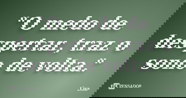 "O medo de despertar, traz o sono de volta."... Frase de Lua.