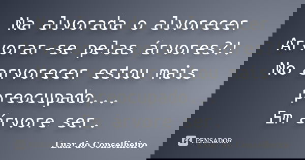 Na alvorada o alvorecer Arvorar-se pelas árvores?! No arvorecer estou mais preocupado... Em árvore ser.... Frase de Luar do Conselheiro.