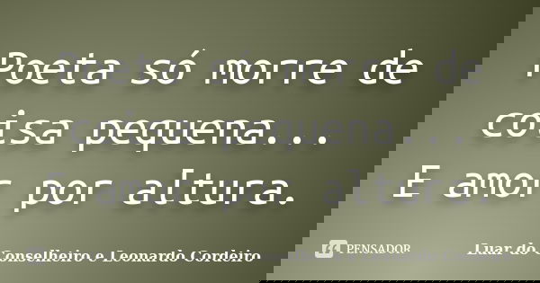 Poeta só morre de coisa pequena... E amor por altura.... Frase de Luar do Conselheiro e Leonardo Cordeiro.