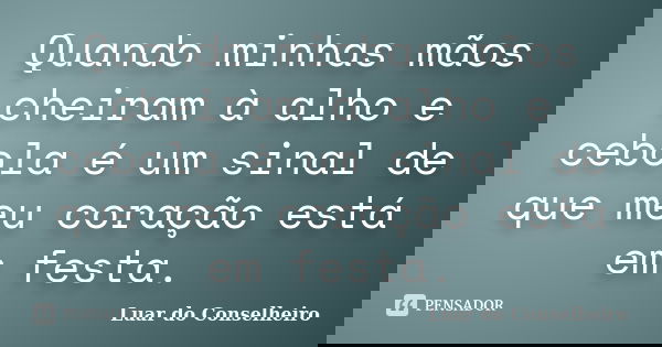 Quando minhas mãos cheiram à alho e cebola é um sinal de que meu coração está em festa.... Frase de Luar do Conselheiro.