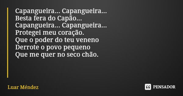 Capangueira... Capangueira... Besta fera do Capão... Capangueira... Capangueira... Protegei meu coração. Que o poder do teu veneno Derrote o povo pequeno Que me... Frase de Luar Méndez.