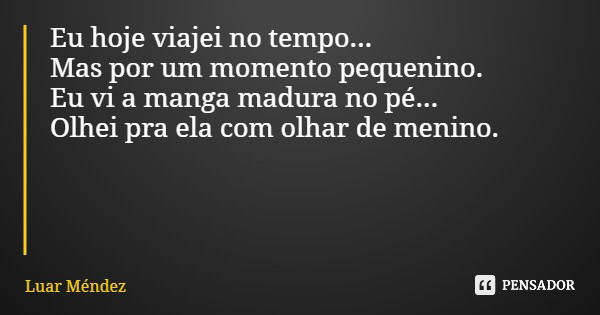 Eu hoje viajei no tempo... Mas por um momento pequenino. Eu vi a manga madura no pé... Olhei pra ela com olhar de menino.... Frase de Luar Méndez.