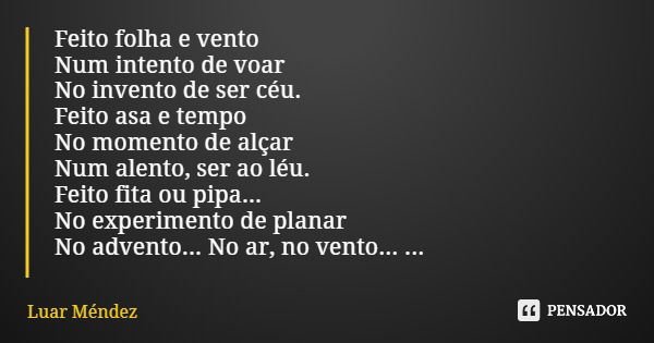 Feito folha e vento Num intento de voar No invento de ser céu. Feito asa e tempo No momento de alçar Num alento, ser ao léu. Feito fita ou pipa... No experiment... Frase de Luar Méndez.