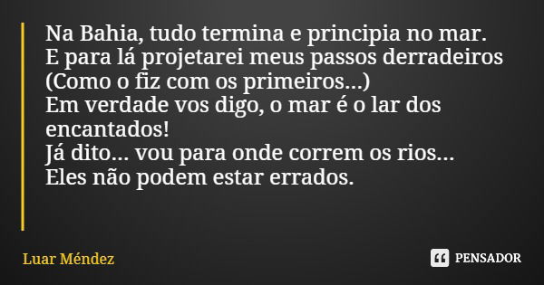 Na Bahia, tudo termina e principia no mar. E para lá projetarei meus passos derradeiros (Como o fiz com os primeiros...) Em verdade vos digo, o mar é o lar dos ... Frase de Luar Méndez.